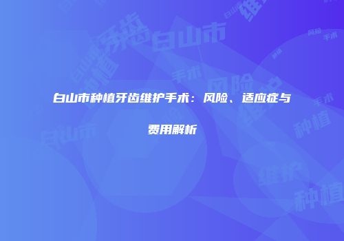 白山市种植牙齿维护手术:风险、适应症与费用解析