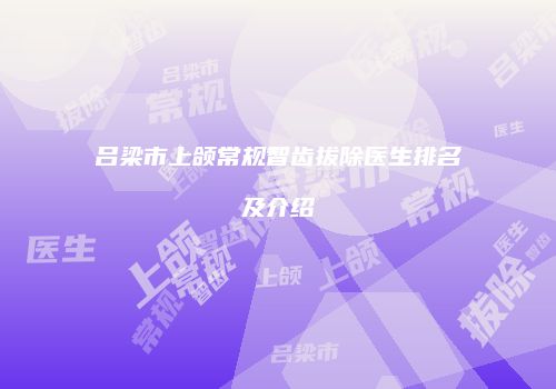 吕梁市上颌常规智齿拔除医生排名及介绍