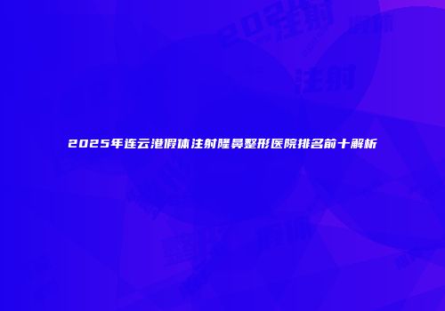 2025年连云港假体注射隆鼻整形医院排名前十解析