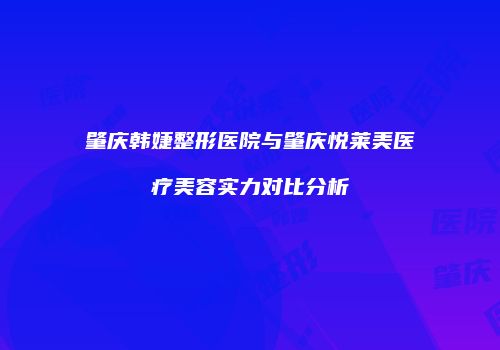 肇庆韩婕整形医院与肇庆悦莱美医疗美容实力对比分析