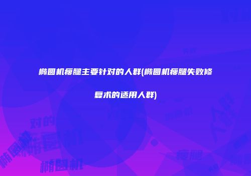 椭圆机瘦腿主要针对的人群(椭圆机瘦腿失败修复术的适用人群)
