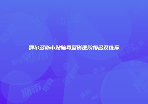 鄂尔多斯市贴脑耳整形医院排名及推荐