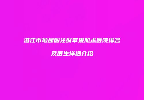 湛江市玻尿酸注射苹果肌术医院排名及医生详细介绍