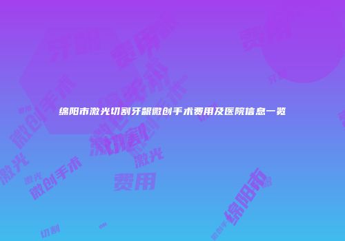 绵阳市激光切割牙龈微创手术费用及医院信息一览