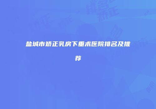 盐城市矫正乳房下垂术医院排名及推荐