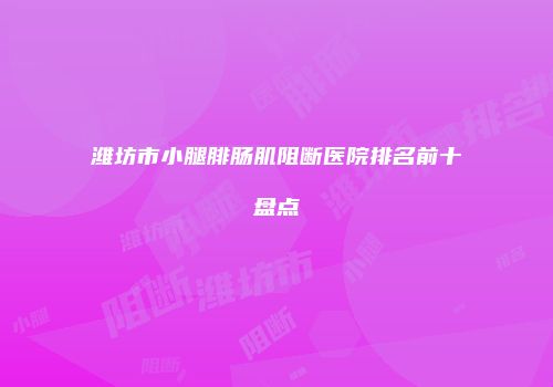 潍坊市小腿腓肠肌阻断医院排名前十盘点