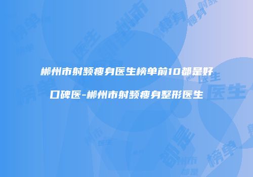 郴州市射频瘦身医生榜单前10都是好口碑医-郴州市射频瘦身整形医生