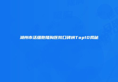 湖州市活细胞隆胸医院口碑榜Top10揭秘