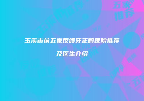 玉溪市前五家反颌牙正畸医院推荐及医生介绍