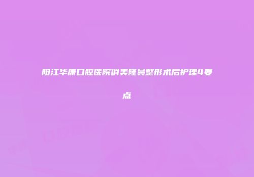 阳江华康口腔医院俏美隆鼻整形术后护理4要点