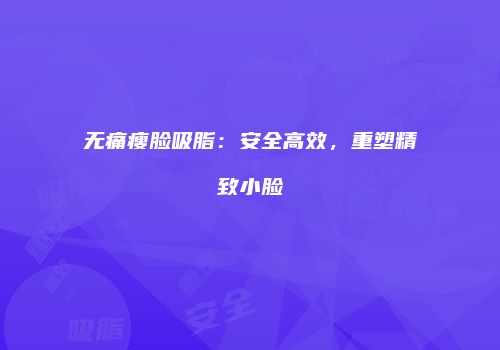 无痛瘦脸吸脂:安全高效,重塑精致小脸