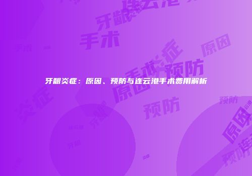 牙龈炎症:原因、预防与连云港手术费用解析