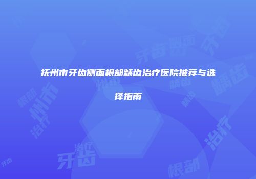 抚州市牙齿侧面根部龋齿治疗医院推荐与选择指南