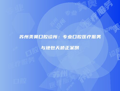 苏州美奥口腔诊所:专业口腔医疗服务与地包天矫正案例