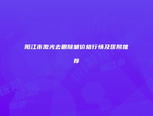 阳江市激光去眼除皱价格行情及医院推荐