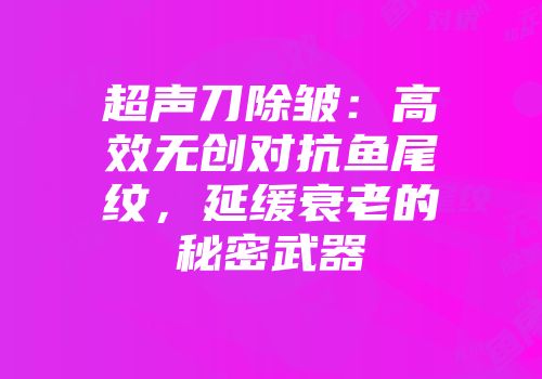 超声刀除皱：高效无创对抗鱼尾纹，延缓衰老的秘密武器