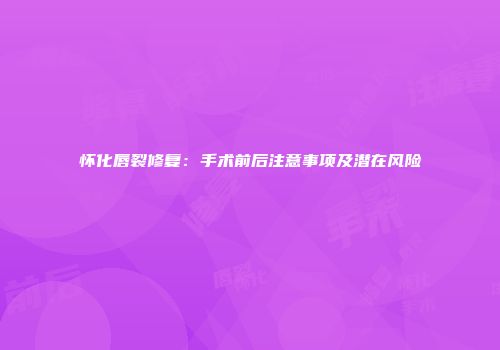 怀化唇裂修复：手术前后注意事项及潜在风险