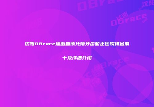 沈阳OBrace球面自锁托槽牙齿矫正医院排名前十及详细介绍