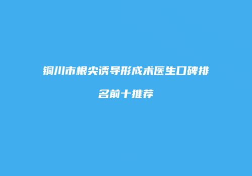 铜川市根尖诱导形成术医生口碑排名前十推荐
