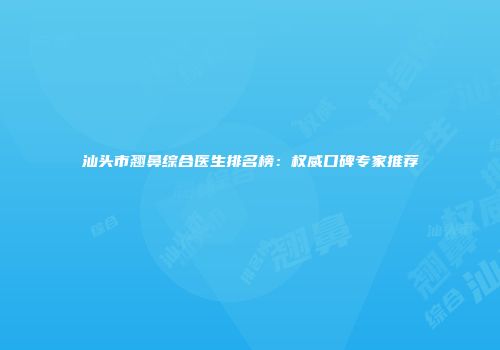 汕头市翘鼻综合医生排名榜:权威口碑专家推荐