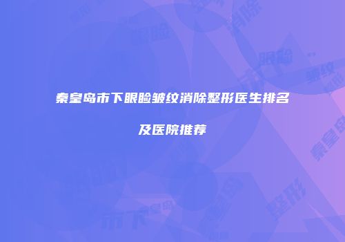 秦皇岛市下眼睑皱纹消除整形医生排名及医院推荐
