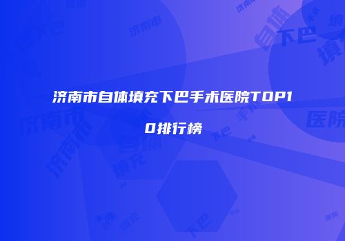 济南市自体填充下巴手术医院TOP10排行榜