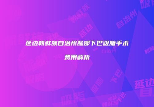 延边朝鲜族自治州脸部下巴吸脂手术费用解析