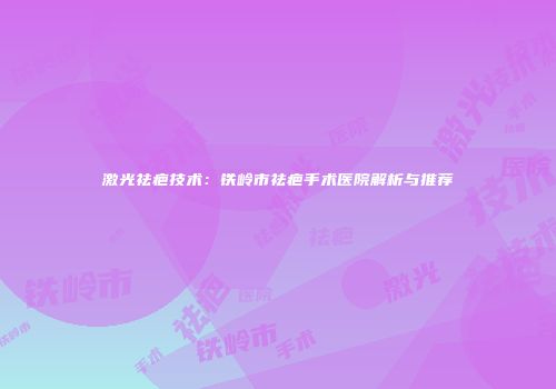 激光祛疤技术：铁岭市祛疤手术医院解析与推荐