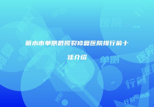 丽水市单侧唇腭裂修复医院排行前十佳介绍