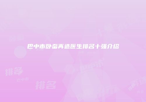 巴中市卧蚕再造医生排名十强介绍