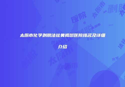 太原市化学剥脱法祛黄褐斑医院排名及详细介绍