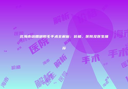 北海市络腮胡脱毛手术全解析：价格、医院及医生推荐