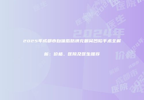 2025年成都市自体脂肪填充眼窝凹陷手术全解析：价格、医院及医生推荐