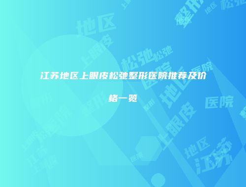 江苏地区上眼皮松弛整形医院推荐及价格一览