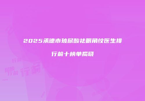 2025承德市玻尿酸祛眼角纹医生排行前十榜单揭晓