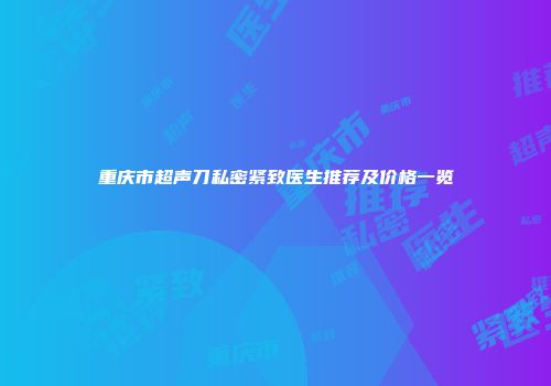 重庆市超声刀私密紧致医生推荐及价格一览