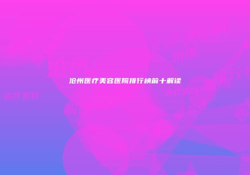 沧州医疗美容医院排行榜前十解读