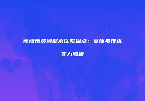 德阳市鼻翼缩术医院盘点：资质与技术实力解析