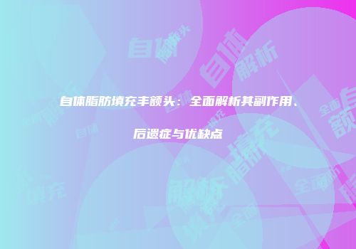 自体脂肪填充丰额头:全面解析其副作用、后遗症与优缺点