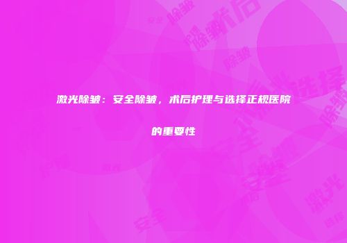 激光除皱：安全除皱，术后护理与选择正规医院的重要性