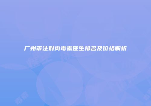 广州市注射肉毒素医生排名及价格解析