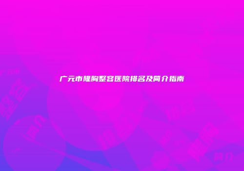 广元市隆胸整容医院排名及简介指南