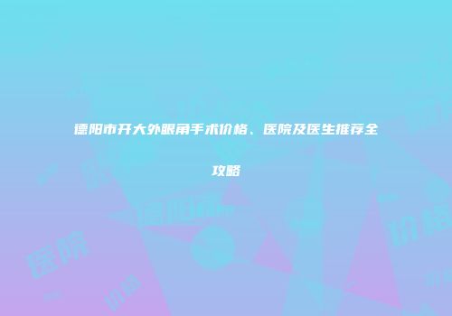 德阳市开大外眼角手术价格、医院及医生推荐全攻略