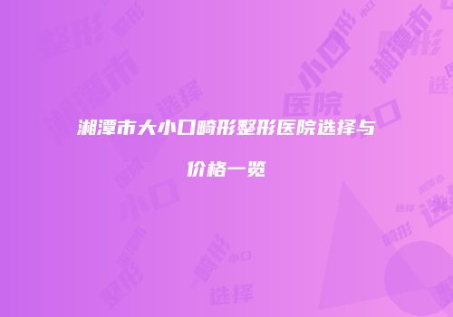 湘潭市大小口畸形整形医院选择与价格一览