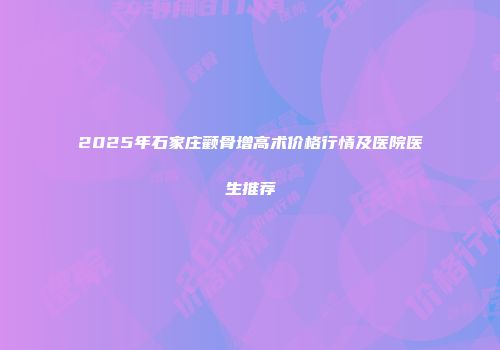 2025年石家庄颧骨增高术价格行情及医院医生推荐