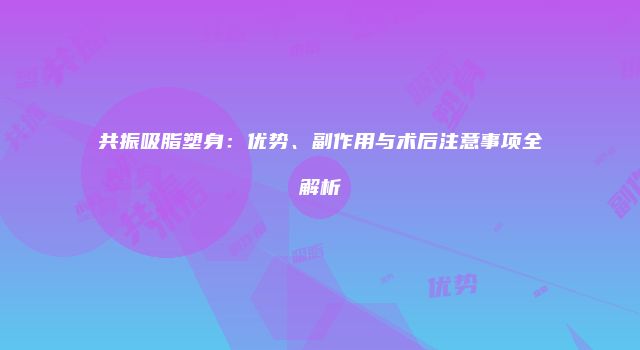 共振吸脂塑身：优势、副作用与术后注意事项全解析