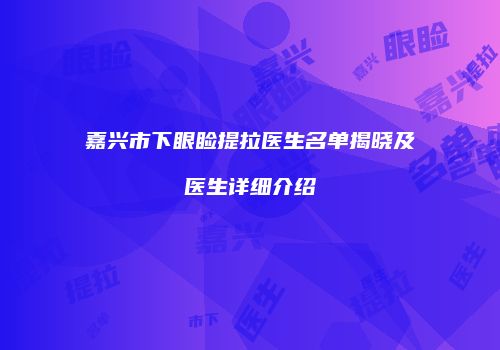 嘉兴市下眼睑提拉医生名单揭晓及医生详细介绍