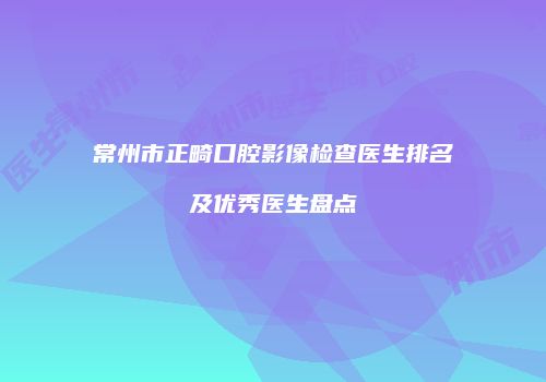 常州市正畸口腔影像检查医生排名及优秀医生盘点