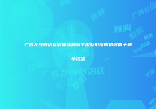 广西壮族自治区假体隆胸双平面整形医院排名前十榜单揭晓