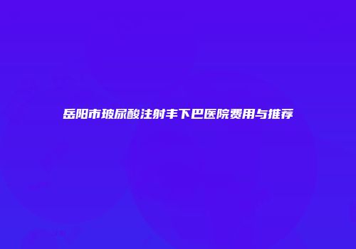 岳阳市玻尿酸注射丰下巴医院费用与推荐